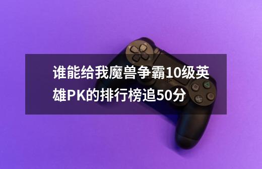 谁能给我魔兽争霸10级英雄PK的排行榜.追50分-第1张-游戏信息-龙启网