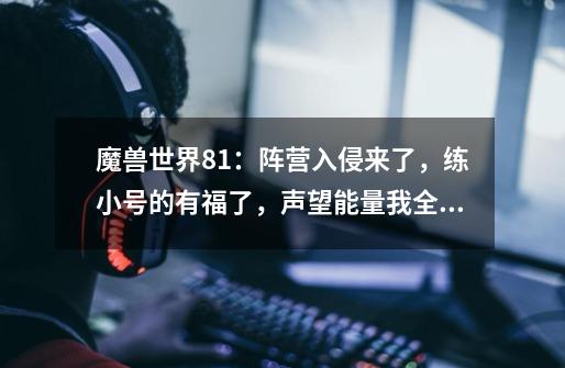 魔兽世界8.1:阵营入侵来了,练小号的有福了,声望能量我全都要-第1张-游戏信息-龙启网