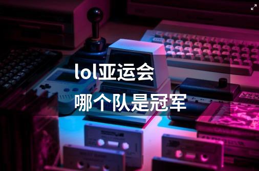 lol亚运会哪个队是冠军-第1张-游戏信息-龙启网