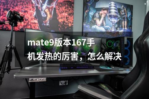 mate9版本167手机发热的厉害,怎么解决-第1张-游戏信息-龙启网