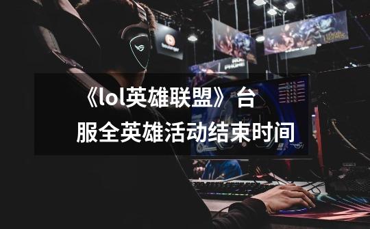 《lol英雄联盟》台服全英雄活动结束时间-第1张-游戏信息-龙启网