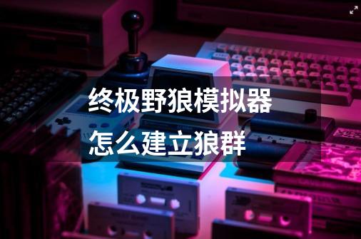 终极野狼模拟器怎么建立狼群-第1张-游戏信息-龙启网