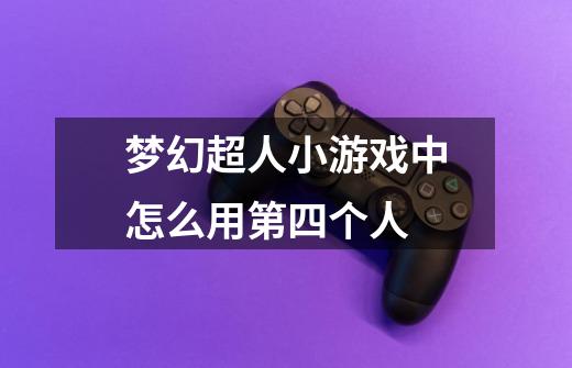 梦幻超人小游戏中怎么用第四个人-第1张-游戏信息-龙启网