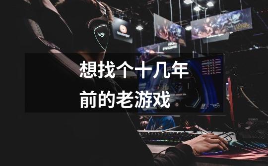想找个十几年前的老游戏-第1张-游戏信息-龙启网