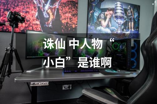 诛仙 中人物“小白”是谁啊-第1张-游戏信息-龙启网