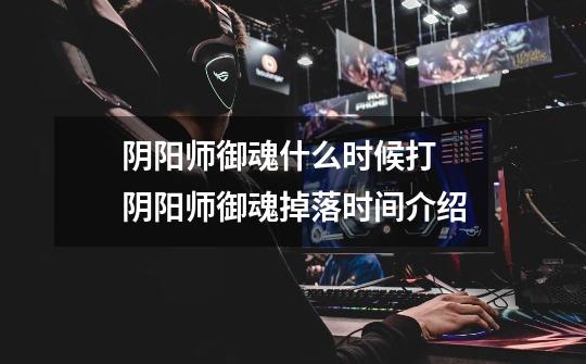 阴阳师御魂什么时候打 阴阳师御魂掉落时间介绍-第1张-游戏信息-龙启网