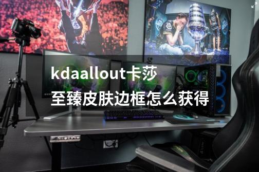 kdaallout卡莎至臻皮肤边框怎么获得-第1张-游戏信息-龙启网