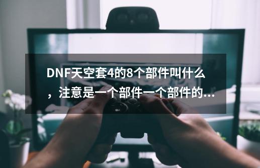 DNF天空套4的8个部件叫什么，注意是一个部件一个部件的说-第1张-游戏信息-龙启网