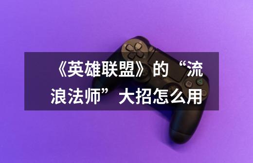 《英雄联盟》的“流浪法师”大招怎么用-第1张-游戏信息-龙启网