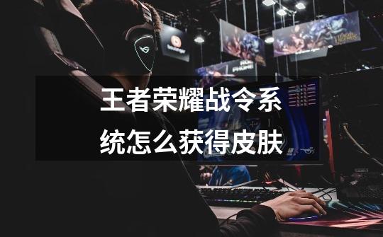 王者荣耀战令系统怎么获得皮肤-第1张-游戏信息-龙启网