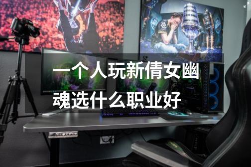 一个人玩新倩女幽魂选什么职业好-第1张-游戏信息-龙启网