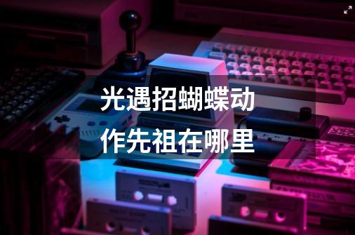 光遇招蝴蝶动作先祖在哪里-第1张-游戏信息-龙启网