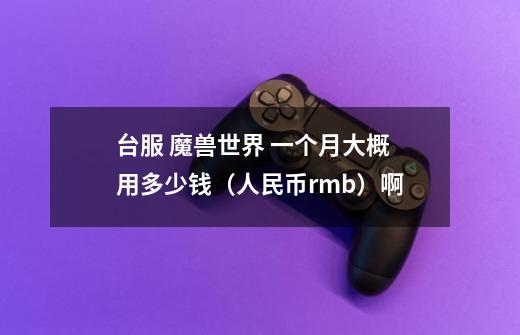 台服 魔兽世界 一个月大概用多少钱(人民币rmb)啊-第1张-游戏信息-龙启网
