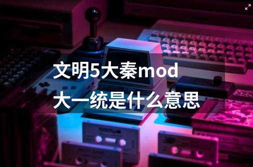 文明5大秦mod大一统是什么意思-第1张-游戏信息-龙启网