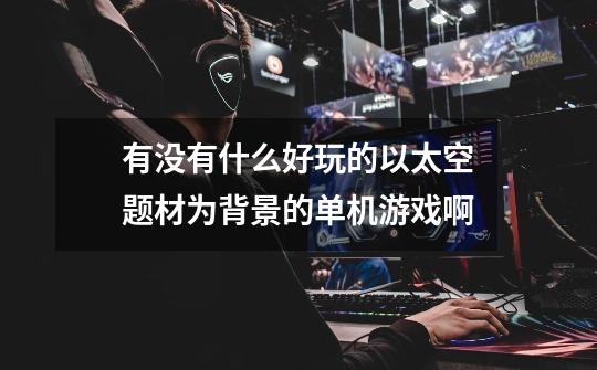 有没有什么好玩的以太空题材为背景的单机游戏啊-第1张-游戏信息-龙启网