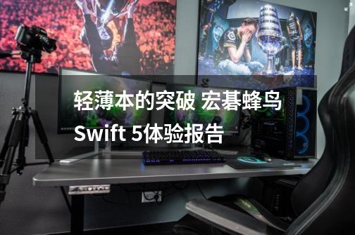 轻薄本的突破 宏碁蜂鸟Swift 5体验报告-第1张-游戏信息-龙启网
