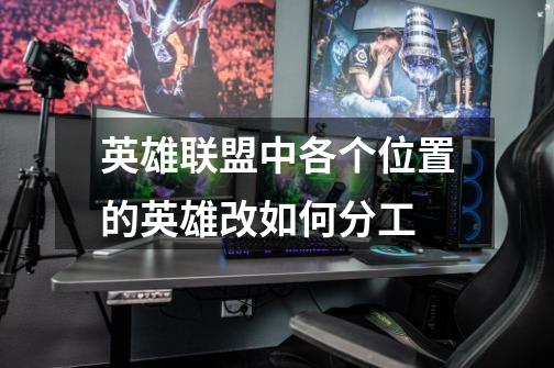 英雄联盟中各个位置的英雄改如何分工-第1张-游戏信息-龙启网