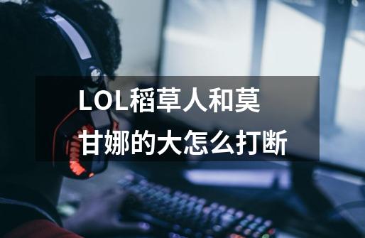 LOL稻草人和莫甘娜的大怎么打断-第1张-游戏信息-龙启网