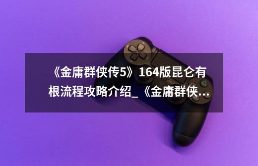 《金庸群侠传5》164版昆仑有根流程攻略介绍_《金庸群侠传5》164版昆仑有根流程攻略是什么-第1张-游戏信息-龙启网