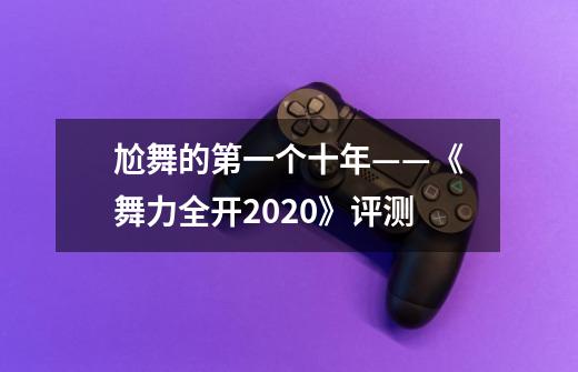 尬舞的第一个十年——《舞力全开2020》评测-第1张-游戏信息-龙启网