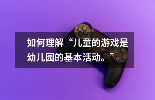 如何理解“儿童的游戏是幼儿园的基本活动。”-第1张-游戏信息-龙启网