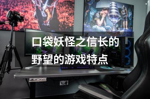 口袋妖怪之信长的野望的游戏特点-第1张-游戏信息-龙启网