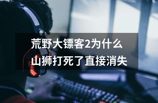 荒野大镖客2为什么山狮打死了直接消失-第1张-游戏信息-龙启网