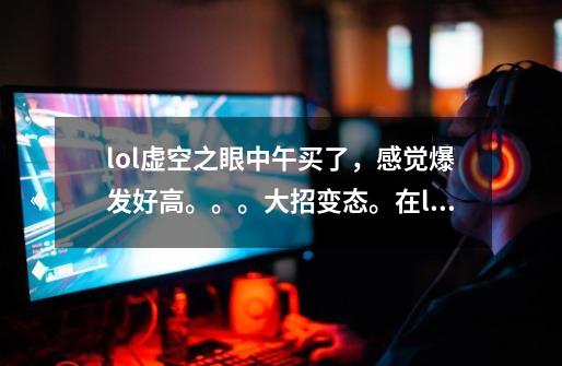 lol虚空之眼中午买了,感觉爆发好高。。。大招变态。在lol几个家族中,虚空家族是不是已经可以完爆-第1张-游戏信息-龙启网