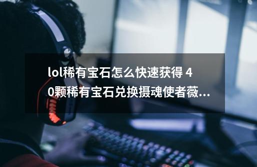 lol稀有宝石怎么快速获得 40颗稀有宝石兑换摄魂使者薇恩方法-第1张-游戏信息-龙启网