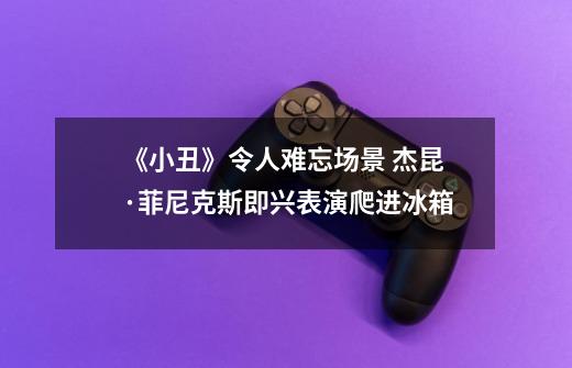 《小丑》令人难忘场景 杰昆·菲尼克斯即兴表演爬进冰箱-第1张-游戏信息-龙启网