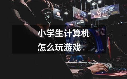 小学生计算机怎么玩游戏-第1张-游戏信息-龙启网