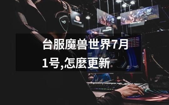 台服魔兽世界7月1号,怎麼更新-第1张-游戏信息-龙启网