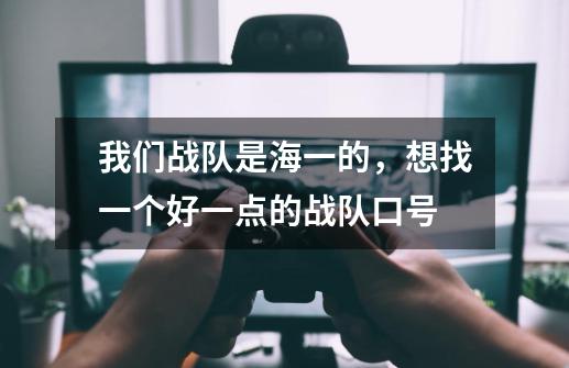 我们战队是海一的，想找一个好一点的战队口号-第1张-游戏信息-龙启网