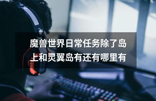 魔兽世界日常任务除了岛上和灵翼岛有还有哪里有-第1张-游戏信息-龙启网
