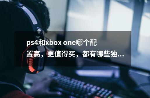 ps4和xbox one哪个配置高,更值得买,都有哪些独占游戏-第1张-游戏信息-龙启网