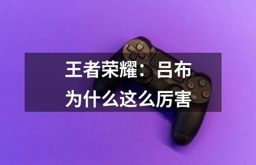 王者荣耀:吕布为什么这么厉害-第1张-游戏信息-龙启网