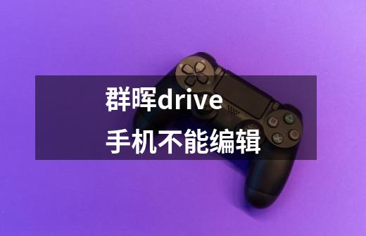 群晖drive手机不能编辑-第1张-游戏信息-龙启网