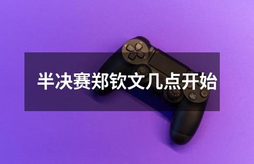 半决赛郑钦文几点开始-第1张-游戏信息-龙启网