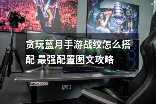 贪玩蓝月手游战纹怎么搭配 最强配置图文攻略-第1张-游戏信息-龙启网