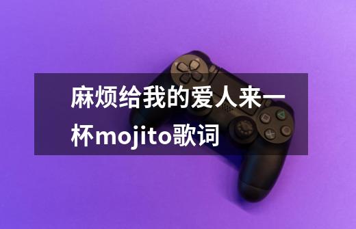 麻烦给我的爱人来一杯mojito歌词-第1张-游戏信息-龙启网