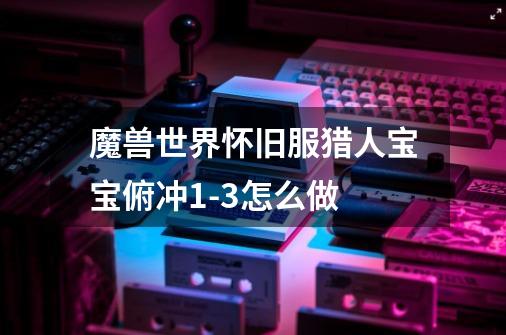 魔兽世界怀旧服猎人宝宝俯冲1-3怎么做-第1张-游戏信息-龙启网