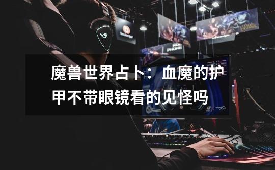 魔兽世界占卜:血魔的护甲不带眼镜看的见怪吗-第1张-游戏信息-龙启网