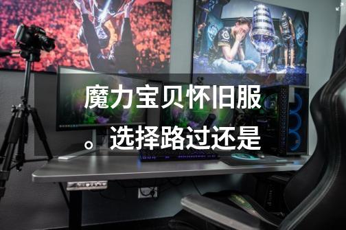 魔力宝贝怀旧服。选择路过.还是...-第1张-游戏信息-龙启网