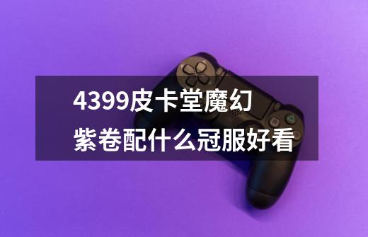 4399皮卡堂魔幻紫卷配什么冠服好看-第1张-游戏信息-龙启网