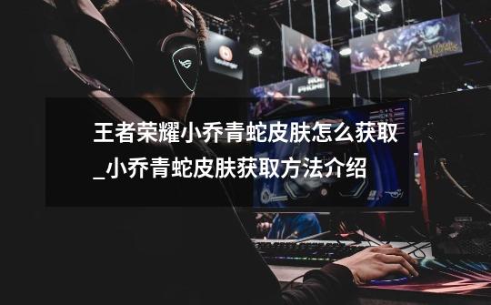 王者荣耀小乔青蛇皮肤怎么获取_小乔青蛇皮肤获取方法介绍-第1张-游戏信息-龙启网
