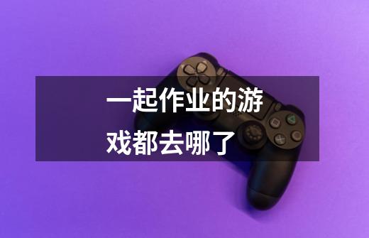 一起作业的游戏都去哪了-第1张-游戏信息-龙启网