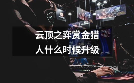 云顶之弈赏金猎人什么时候升级-第1张-游戏信息-龙启网