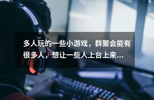 多人玩的一些小游戏,群聚会能有很多人,想让一些人上台上来做游戏,分几组。做什么游戏能很有意思。-第1张-游戏信息-龙启网