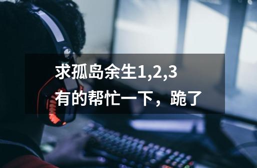 求孤岛余生1,2,3有的帮忙一下,跪了-第1张-游戏信息-龙启网