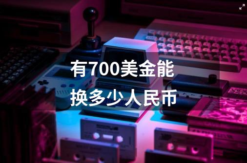 有700美金能换多少人民币-第1张-游戏信息-龙启网